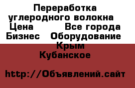 Переработка углеродного волокна › Цена ­ 100 - Все города Бизнес » Оборудование   . Крым,Кубанское